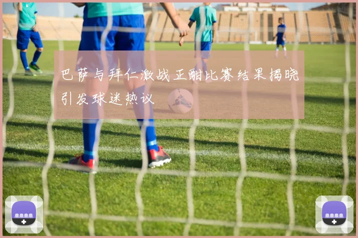 巴萨与拜仁激战正酣比赛结果揭晓引发球迷热议