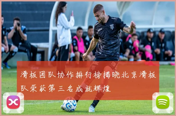 滑板团队协作排行榜揭晓北京滑板队荣获第三名成就辉煌