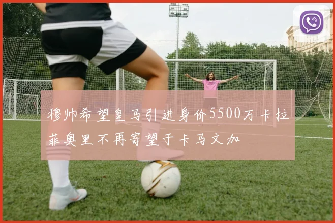 穆帅希望皇马引进身价5500万卡拉菲奥里不再寄望于卡马文加