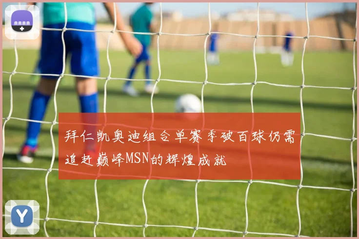 拜仁凯奥迪组合单赛季破百球仍需追赶巅峰MSN的辉煌成就