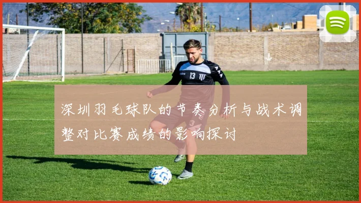 深圳羽毛球队的节奏分析与战术调整对比赛成绩的影响探讨