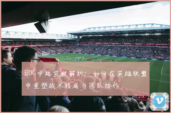 EDG中路突破解析：如何在英雄联盟中重塑战术格局与团队协作