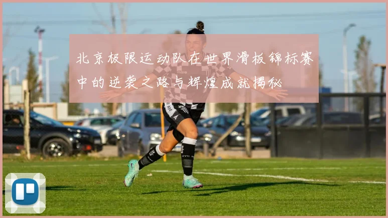 北京极限运动队在世界滑板锦标赛中的逆袭之路与辉煌成就揭秘