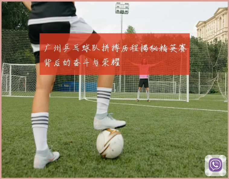 广州乒乓球队拼搏历程揭秘精英赛背后的奋斗与荣耀