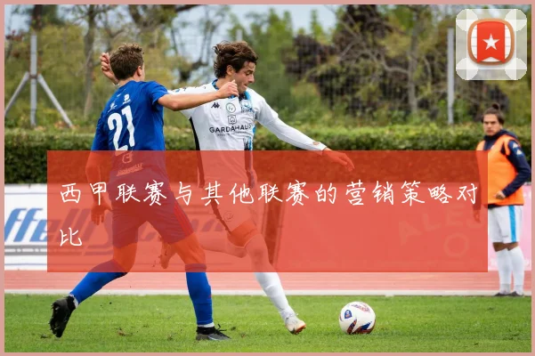 西甲联赛与其他联赛的营销策略对比