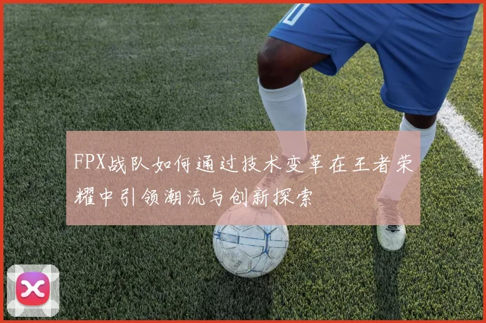FPX战队如何通过技术变革在王者荣耀中引领潮流与创新探索