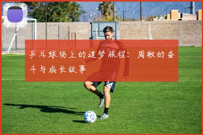 乒乓球场上的追梦旅程：周敏的奋斗与成长故事