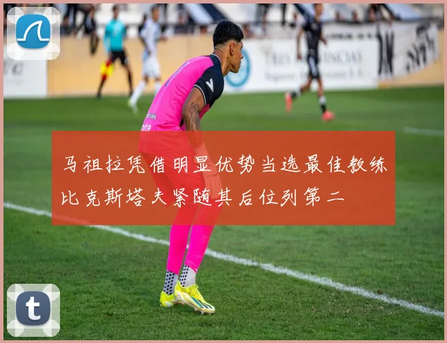 马祖拉凭借明显优势当选最佳教练比克斯塔夫紧随其后位列第二