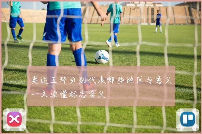 奥运五环分别代表哪些地区与意义一文读懂标志含义