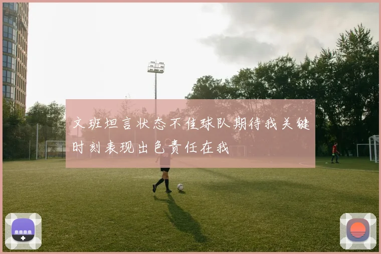 文班坦言状态不佳球队期待我关键时刻表现出色责任在我