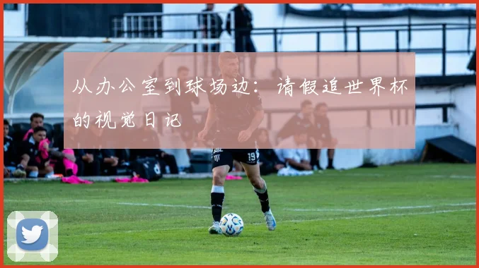 从办公室到球场边：请假追世界杯的视觉日记