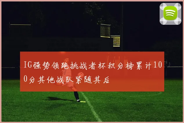 IG强势领跑挑战者杯积分榜累计100分其他战队紧随其后